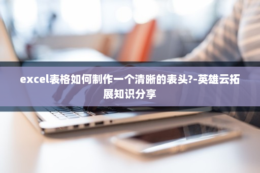 excel表格如何制作一个清晰的表头?-英雄云拓展知识分享