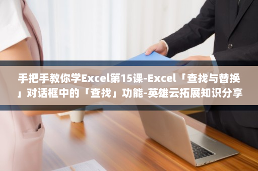 手把手教你学Excel第15课-Excel「查找与替换」对话框中的「查找」功能-英雄云拓展知识分享