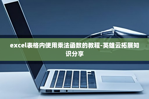 excel表格内使用乘法函数的教程-英雄云拓展知识分享