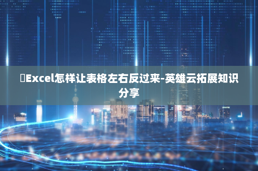 ​Excel怎样让表格左右反过来-英雄云拓展知识分享