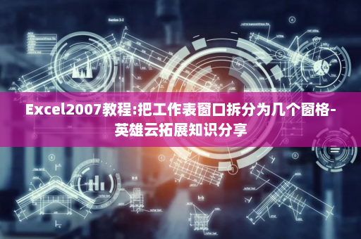 Excel2007教程:把工作表窗口拆分为几个窗格-英雄云拓展知识分享