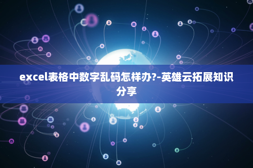 excel表格中数字乱码怎样办?-英雄云拓展知识分享