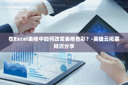 在Excel表格中如何改变表格色彩？-英雄云拓展知识分享