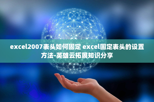 excel2007表头如何固定 excel固定表头的设置方法-英雄云拓展知识分享