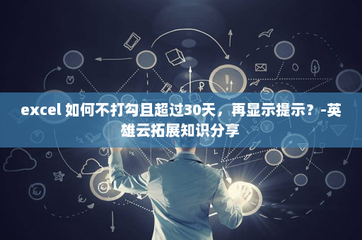 excel 如何不打勾且超过30天，再显示提示？-英雄云拓展知识分享