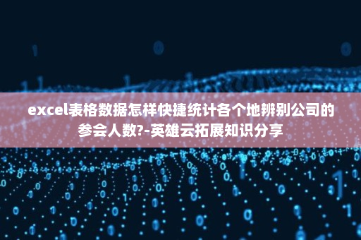 excel表格数据怎样快捷统计各个地辨别公司的参会人数?-英雄云拓展知识分享