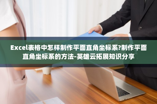 Excel表格中怎样制作平面直角坐标系?制作平面直角坐标系的方法-英雄云拓展知识分享