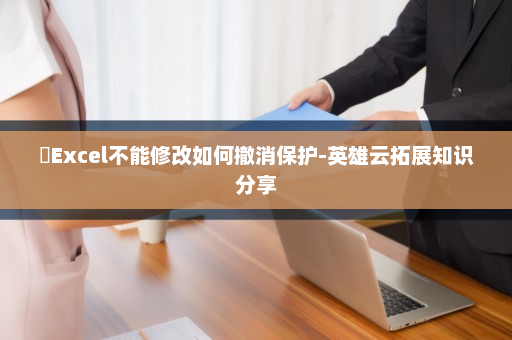 ​Excel不能修改如何撤消保护-英雄云拓展知识分享