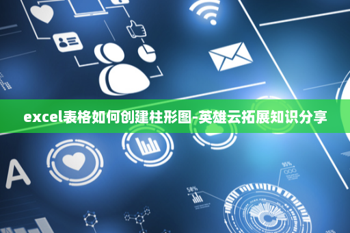 excel表格如何创建柱形图-英雄云拓展知识分享