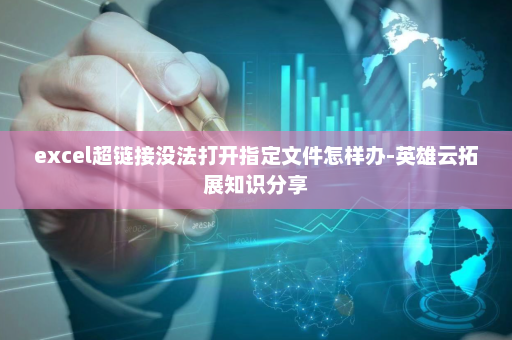 excel超链接没法打开指定文件怎样办-英雄云拓展知识分享