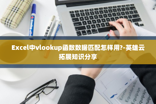 Excel中vlookup函数数据匹配怎样用?-英雄云拓展知识分享