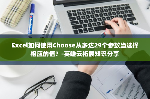 Excel如何使用Choose从多达29个参数当选择相应的值？-英雄云拓展知识分享