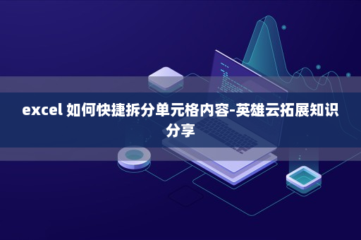 excel 如何快捷拆分单元格内容-英雄云拓展知识分享
