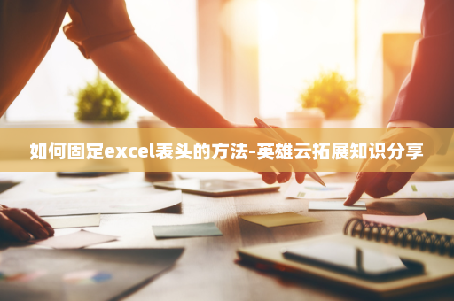 如何固定excel表头的方法-英雄云拓展知识分享