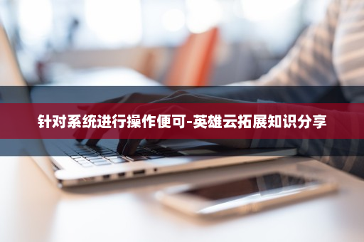 针对系统进行操作便可-英雄云拓展知识分享