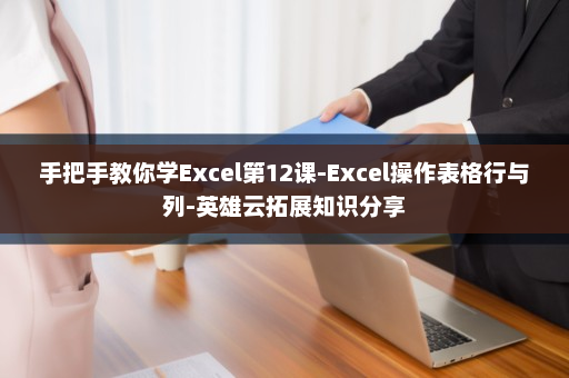 手把手教你学Excel第12课-Excel操作表格行与列-英雄云拓展知识分享