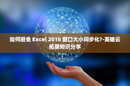 如何避免 Excel 2010 窗口大小同步化?-英雄云拓展知识分享