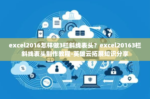 excel2016怎样做3栏斜线表头？excel20163栏斜线表头制作教程-英雄云拓展知识分享