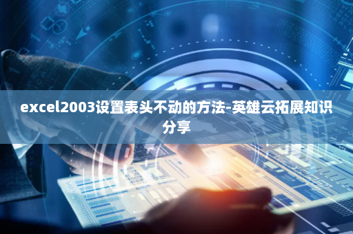 excel2003设置表头不动的方法-英雄云拓展知识分享