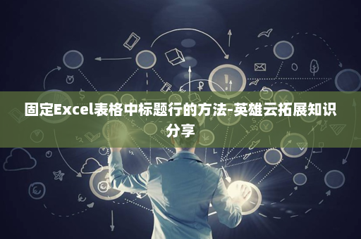 固定Excel表格中标题行的方法-英雄云拓展知识分享