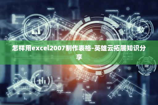 怎样用excel2007制作表格-英雄云拓展知识分享