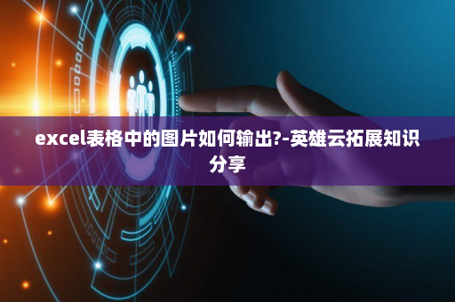 excel表格中的图片如何输出?-英雄云拓展知识分享