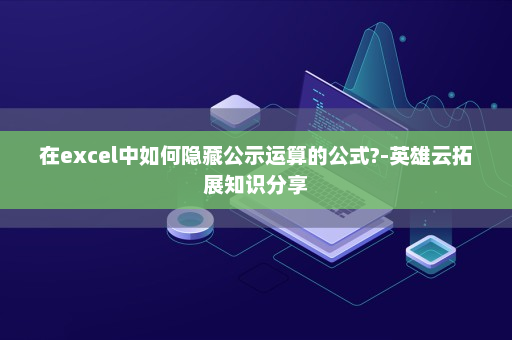 在excel中如何隐藏公示运算的公式?-英雄云拓展知识分享