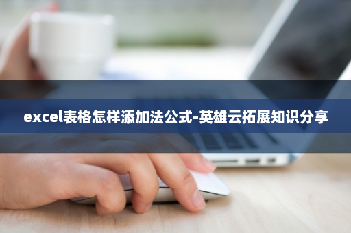 excel表格怎样添加法公式-英雄云拓展知识分享
