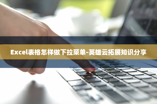 Excel表格怎样做下拉菜单-英雄云拓展知识分享