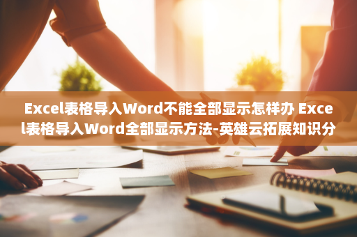 Excel表格导入Word不能全部显示怎样办 Excel表格导入Word全部显示方法-英雄云拓展知识分享