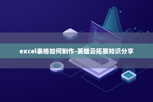 excel表格如何制作-英雄云拓展知识分享