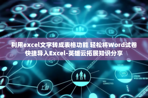 利用excel文字转成表格功能 轻松将Word试卷快捷导入Excel-英雄云拓展知识分享