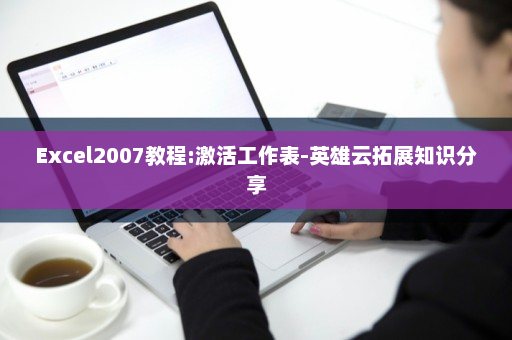 Excel2007教程:激活工作表-英雄云拓展知识分享
