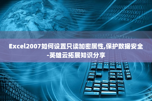 Excel2007如何设置只读加密属性,保护数据安全-英雄云拓展知识分享