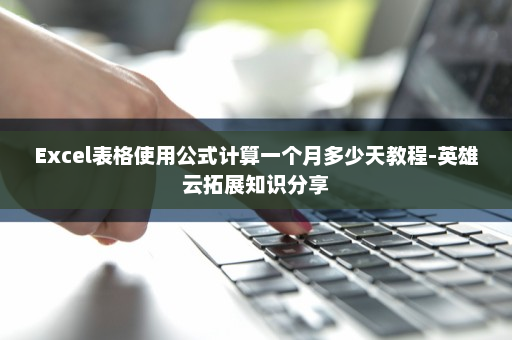 Excel表格使用公式计算一个月多少天教程-英雄云拓展知识分享