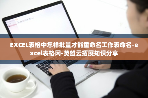 EXCEL表格中怎样批量才能重命名工作表命名-excel表格网-英雄云拓展知识分享