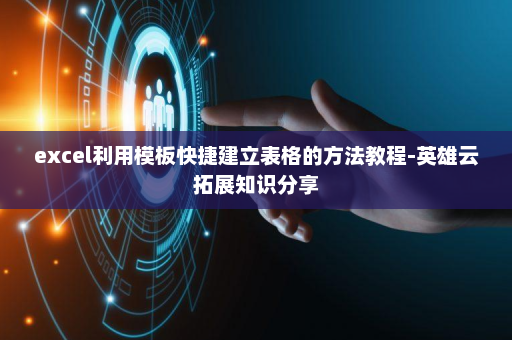 excel利用模板快捷建立表格的方法教程-英雄云拓展知识分享