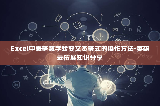 Excel中表格数字转变文本格式的操作方法-英雄云拓展知识分享