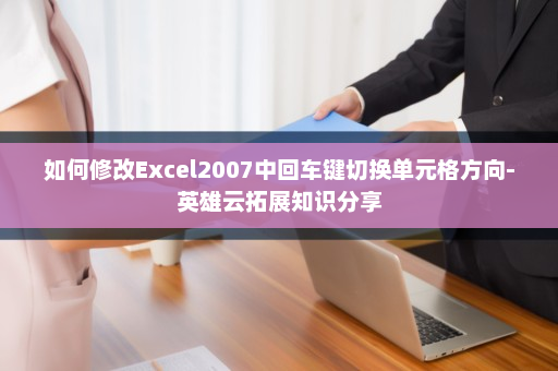 如何修改Excel2007中回车键切换单元格方向-英雄云拓展知识分享