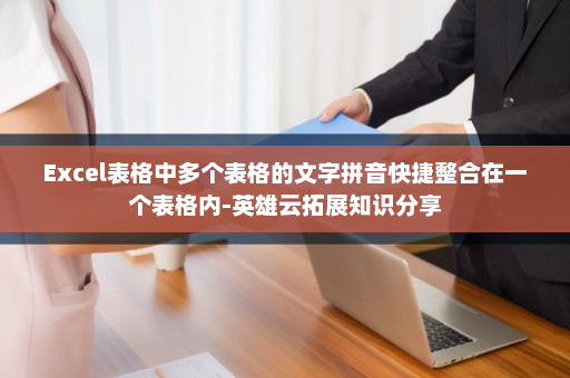 Excel表格中多个表格的文字拼音快捷整合在一个表格内-英雄云拓展知识分享