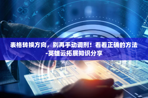 表格转换方向，别再手动调剂！看看正确的方法-英雄云拓展知识分享