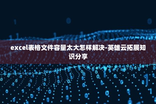 excel表格文件容量太大怎样解决-英雄云拓展知识分享