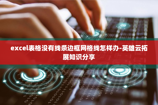 excel表格没有线条边框网格线怎样办-英雄云拓展知识分享