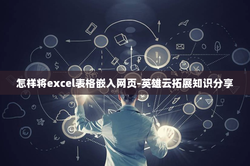 怎样将excel表格嵌入网页-英雄云拓展知识分享