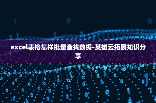 excel表格怎样批量查找数据-英雄云拓展知识分享
