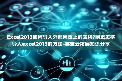 Excel2013如何导入外部网页上的表格?网页表格导入excel2013的方法-英雄云拓展知识分享