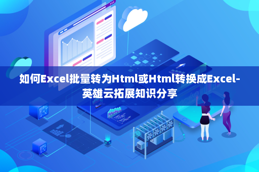 如何Excel批量转为Html或Html转换成Excel-英雄云拓展知识分享