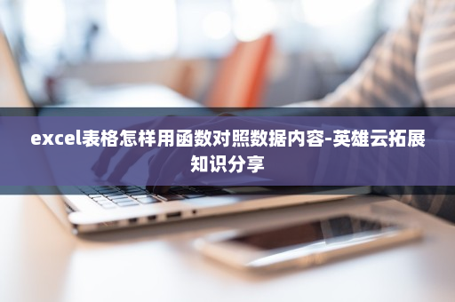 excel表格怎样用函数对照数据内容-英雄云拓展知识分享