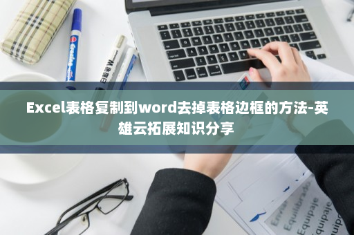 Excel表格复制到word去掉表格边框的方法-英雄云拓展知识分享