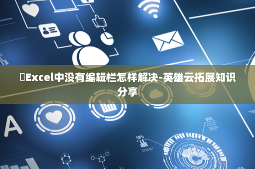 ​Excel中没有编辑栏怎样解决-英雄云拓展知识分享